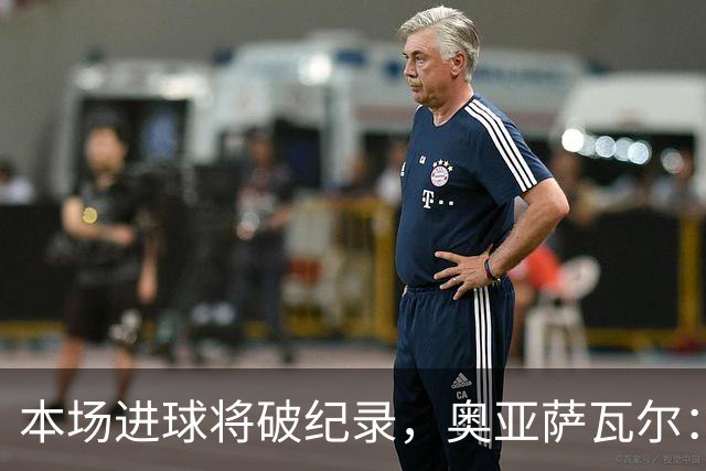 本场进球将破纪录，奥亚萨瓦尔：我愿用不进球换球队胜利